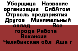 Уборщица › Название организации ­ СибАтом › Отрасль предприятия ­ Другое › Минимальный оклад ­ 8 500 - Все города Работа » Вакансии   . Челябинская обл.,Аша г.